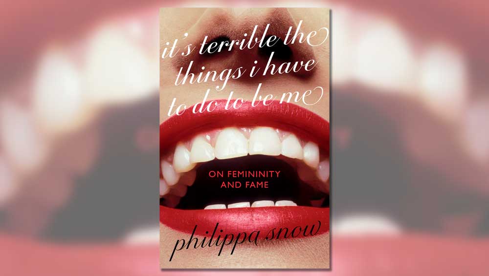 It’s Terrible the Things I Have to Do to Be Me: On Femininity and Fame, by Philippa Snow, published by Virago.